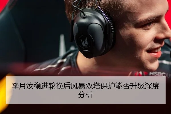 李月汝稳进轮换后风暴双塔保护能否升级深度分析